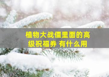 植物大战僵里面的高级祝福券 有什么用